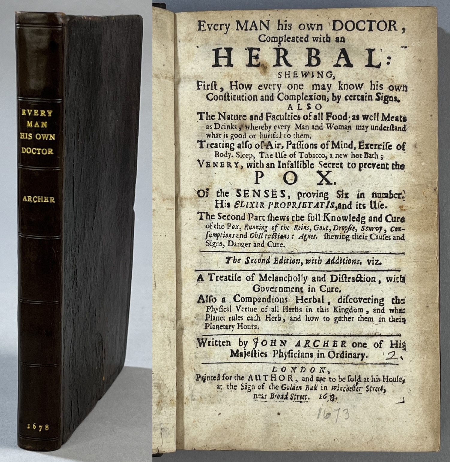 Every Man his own Doctor, Compleated with an Herbal: shewing, First, How every one may know his own Constitution and Complexion, by certain Signs. Also The Nature and Faculties of all Food as well Meats and Drinks, whereby every Man and Woman may understand what is good or hurtful to them. Treating also of Air, Passions of Mind, Exercise of Body, Sleep, The Use of Tobacco, a new hot Bath; Venery,, with an Infallible Secret to prevent the Pox. Or the Senses, proving Six in number. His Elixir Proprietatis, and its Use. The Second Part shews the full Knowledg [sic!] and Cure of the Pox, Running of the Reins, Gout, Dropsie, Scurvy, Consumptions and Obstructions: Agues. Shewing their Causes and Signs, Danger and Cure. The Second Edition, with Additions. viz. A Treatise of Melancholly and Disttraction, with Government in Cure. Also a Compendiuos Herbal, discovering the Physical Vertue of all Herba in this Kingdom, and what Planet rules each Herb, and how to gather them in their Planetary Hours. Written by John Archer ...