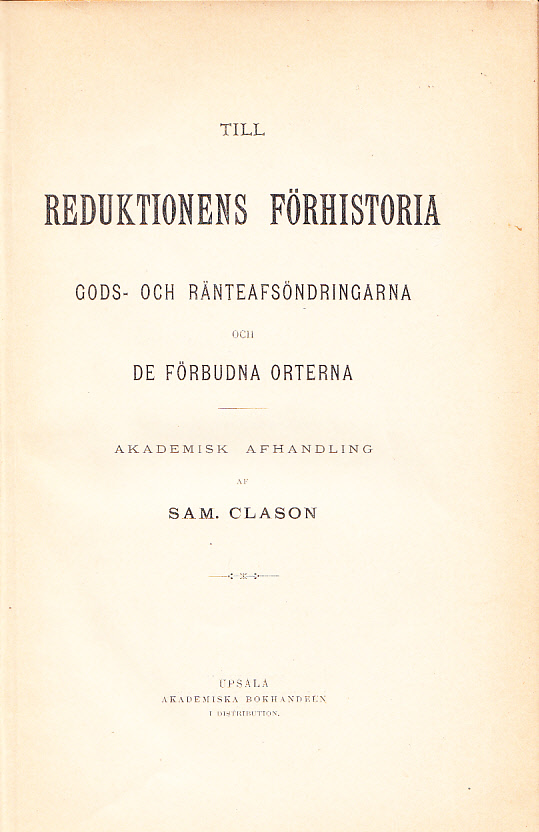 Till reduktionens förhistoria. Gods- och ränteafsöndringarna och de förbudna orterna. Akademisk afhandling af Sam. Clason.