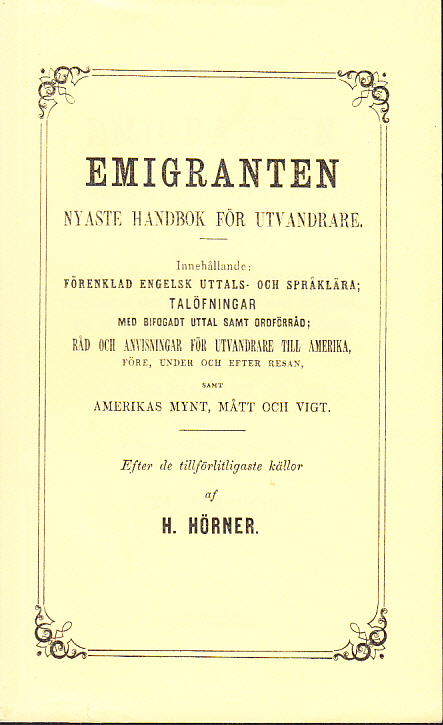 Emigranten. Handbok för utvandrare. Innehållande: Kort engelsk uttals- och språklära; talöfningar med bifogadt uttal samt ordförråd; råd och anvisningar för utvandrare till Amerika, före, under och efter resan, samt Amerikas mynt, mått och vigt. Efter de tillförlitligaste källor af H. Hörner.