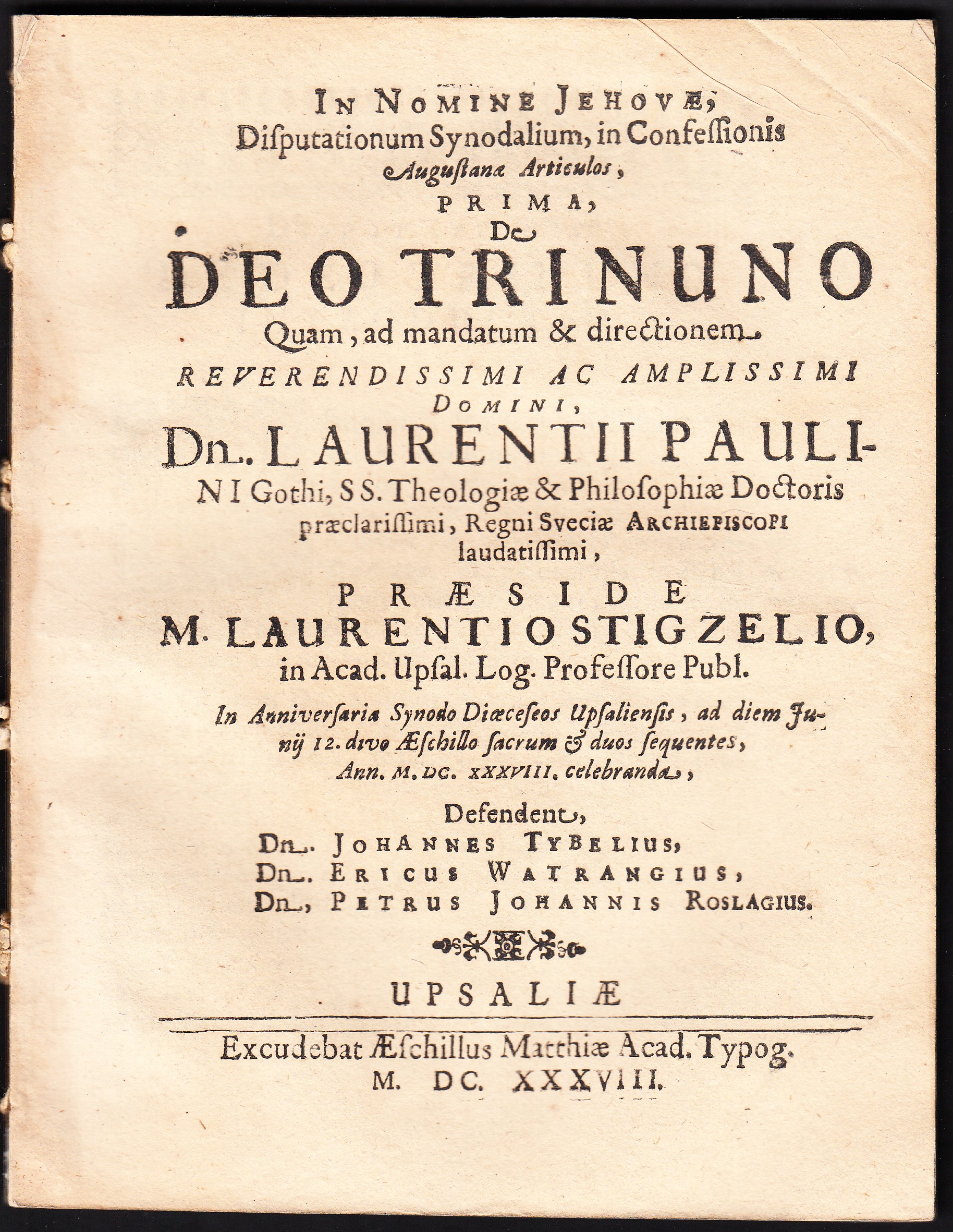 In nomine Jehovæ, disputationum synodalium, in confessionis augustanæ articulos, prima, de Deo Trinuno quam, ad mandatum & directionem. ... Laurentii Paulini Gothi ... In anniversaria synodo diæcesos Upsaliensis ... M.DC.XXXVIII celebranda. Defendent: Johannes Tybelius, Ericus Watrangius, Petrus Johannes Roslagius.