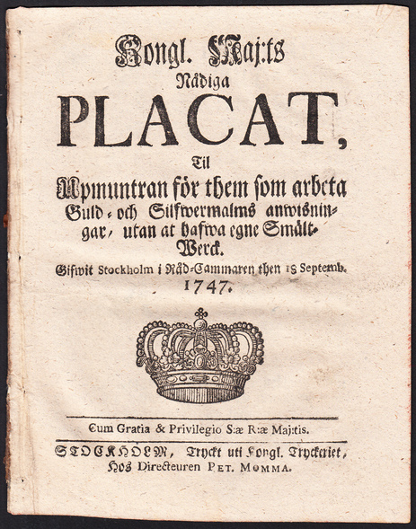 Kongl. Maj:ts Nådiga Placat, Til Upmuntran för them som arbeta Guld- och Silfwermalms anwisningar, utan at hafwa egne Smält-Werck. Gifwen Stockholm i Råd-Cammaren then 18. Septemb. 1747.