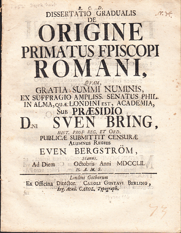 Dissertatio gradualis de origine primatus fpiscopi [sic] Romani, qvam, gratia summi numinis, ex suffragio ampliss. senatus phil. in alma, quæ Londini est, academia, sub præsidio d:ni Sven Bring ... publicæ submittit censuræ alumnus regius Even Bergström, Scanus. Ad diem [tomrum] Octobris anni MDCCLII. H. A. M. S.