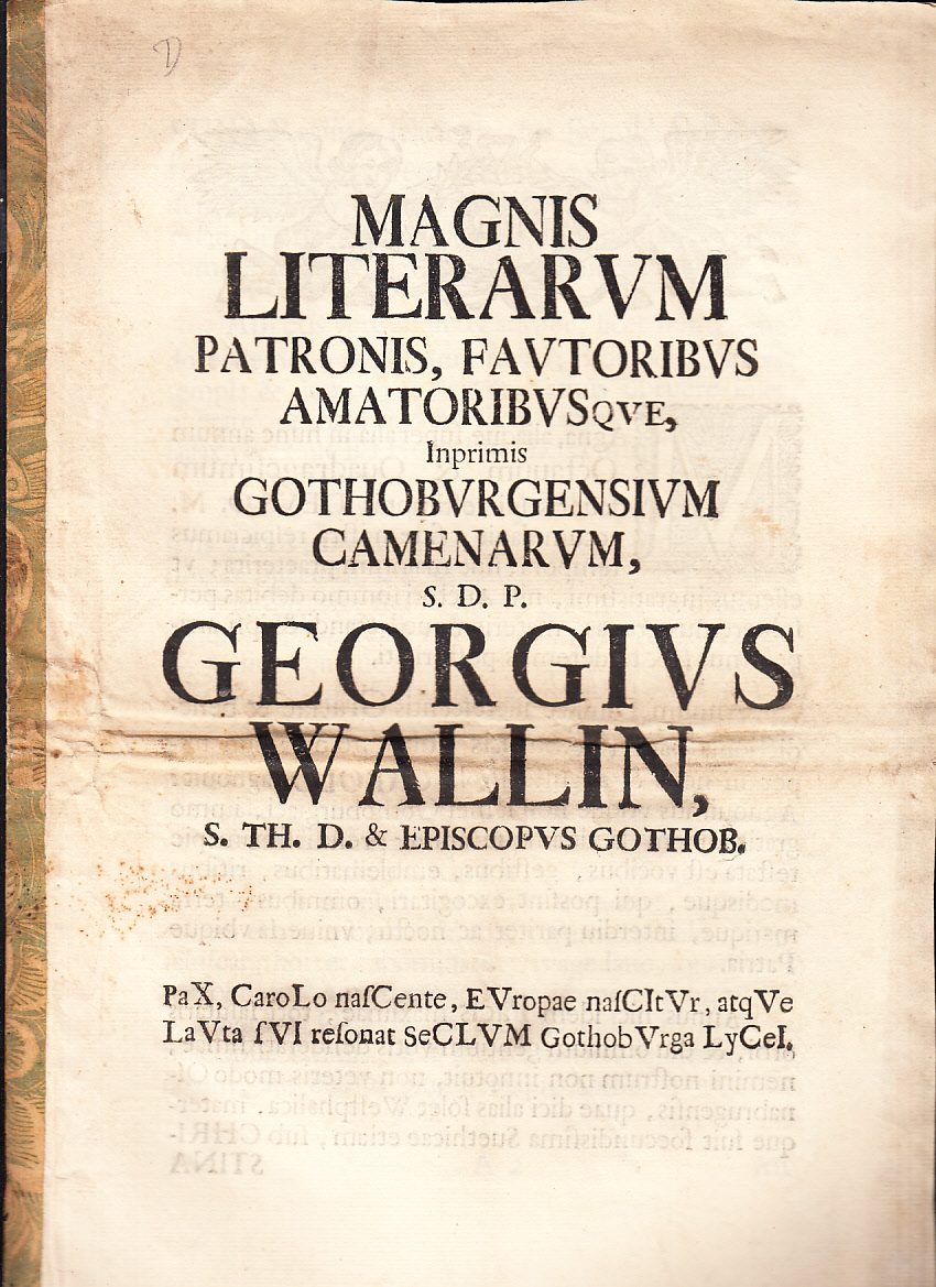 Magnis literarvm patronis, favtoribvs amatoribvsqve, inprimis Gothobvrgensivm camenarvm, S.D.P. Georgivs Wallin, S. Th. D. & Episcopvs Gothob. Pax carolo nascente evropae nascitvr atqve lavta svi resonat seclvm gothobvrga lycel.