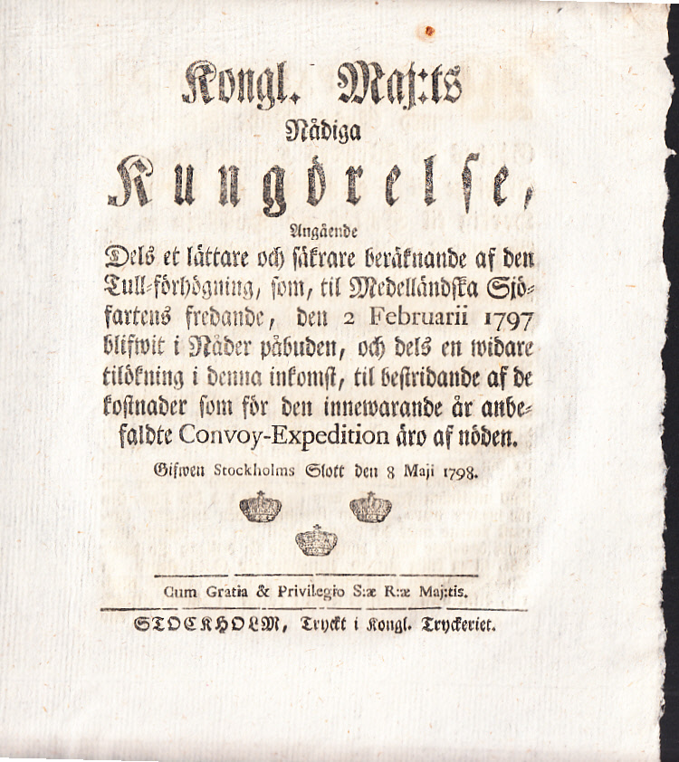 Kongl. Maj:ts Nådiga Kungörelse, Angående Dels et lättare och säkrare beräknande af den Tull-förhögning, som, til Medelländska Sjöfartens fredande, den 2 Februari 1797 blifwit i Nåder påbuden, och dels en widare tilökning i denna inkomst, til bestridande af de kostnader som för den innewarande år anbefaldte Convoy-Expedition äro af nöden. Gifwen Stockholms Slott den 8 Maji 1798.