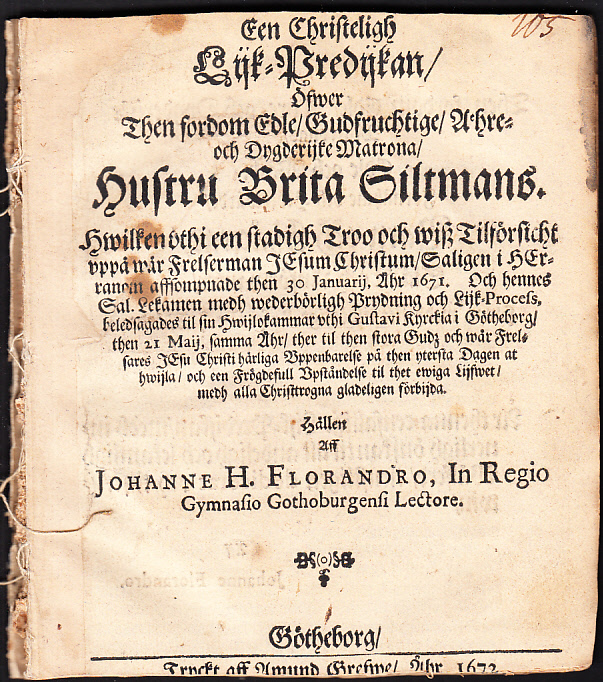 Een christeligh lijk-predijkan, öfwer then fordom edle, Gudfruchtige, Ahre- och dygderijke matrona, hustru Brita Siltmans. Hwilken vthi een stadigh troo och wisz tilförsicht vppå wår frelserman Jesum Christum, saligen i Herranom affsompnade then 30 januarij, åhr 1671. Och hennes sal. lekamen medh wederbörligh prydning och lijk-process, beledsagades til sin hwijlokammar vthi Gustavi kyrckia i Götheborg, then 21 maij, samma åhr, ther til then stora Gudz och wår frelsares Jesu Christi härliga vppenbarelse på then ytersta dagen at hwijla, och een frögdefull vpståndelse til thet ewiga lijfwet, medh alla christtrogna gladeligen förbijda. Hållen aff Johanne H. Florandro, ...