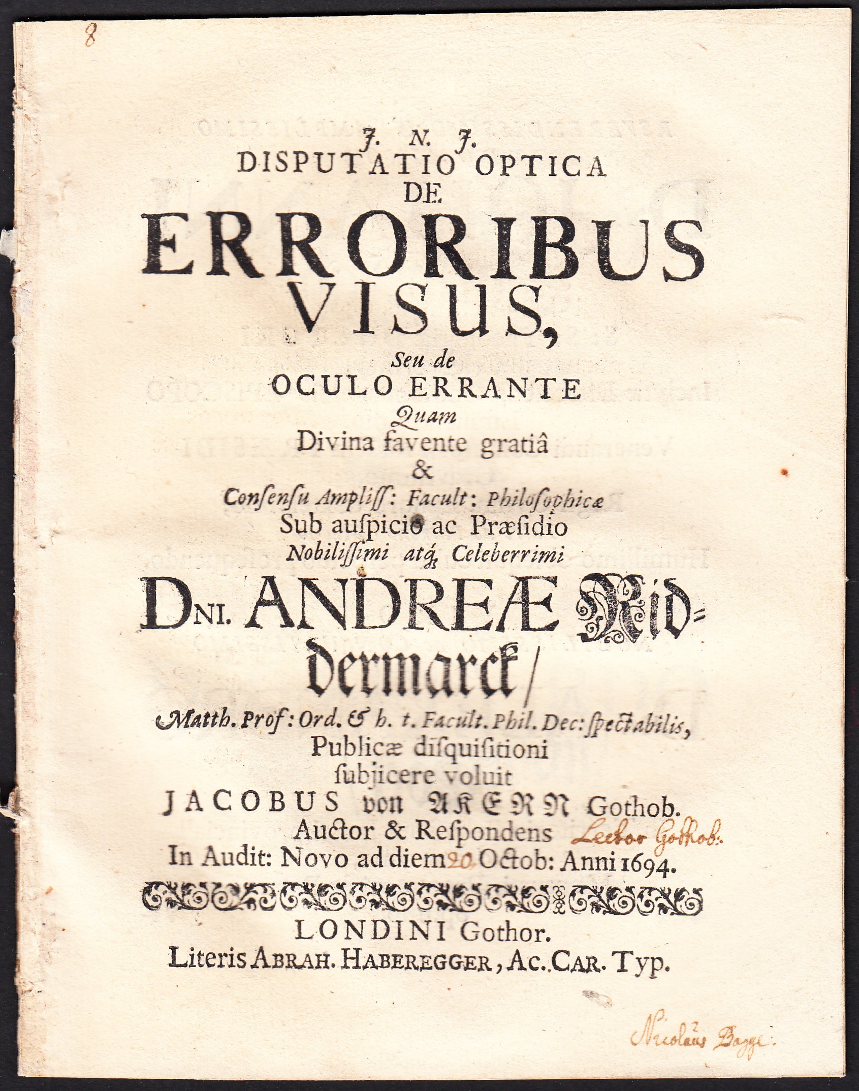 Disputatio optica de erroribus visus, seu de oculo errante quam divina favente gratiâ ... sub auspicio ac præsidio ... Andreæ Riddermarck ... publicæ disquifitioni subjicere voluit Jacobus von Akern Gothob. auctor & respondens in audit: Novo ad diem 20 Octob: anni 1694.