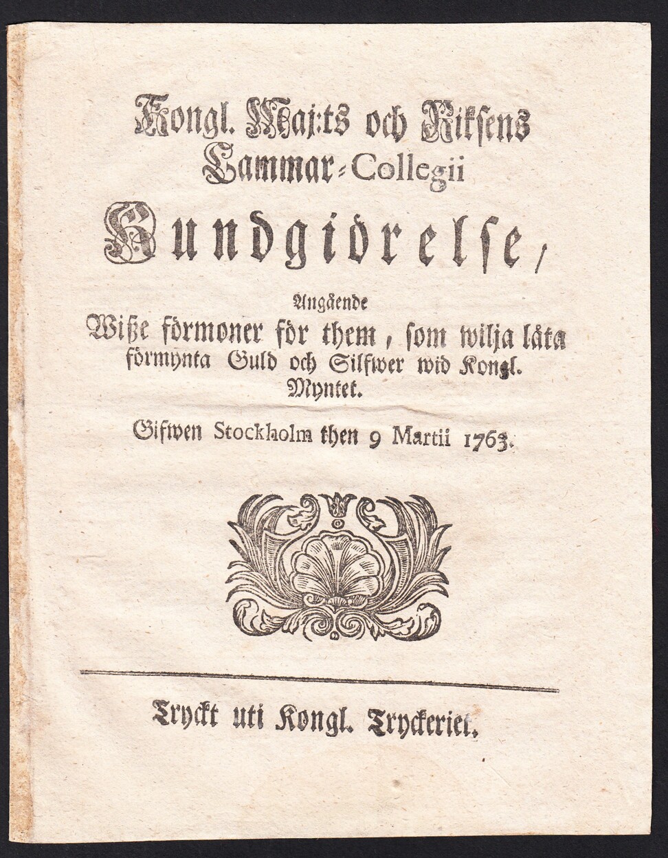 Kongl. maj:ts och Riksens Cammar-Collegii Kundgiörelse, Angående Wisze förmoner för them, som wilja låta förmynta Guld och Silfwer wid Kongl. Myntet. Gifwen Stockholm then 9 martii 1763.