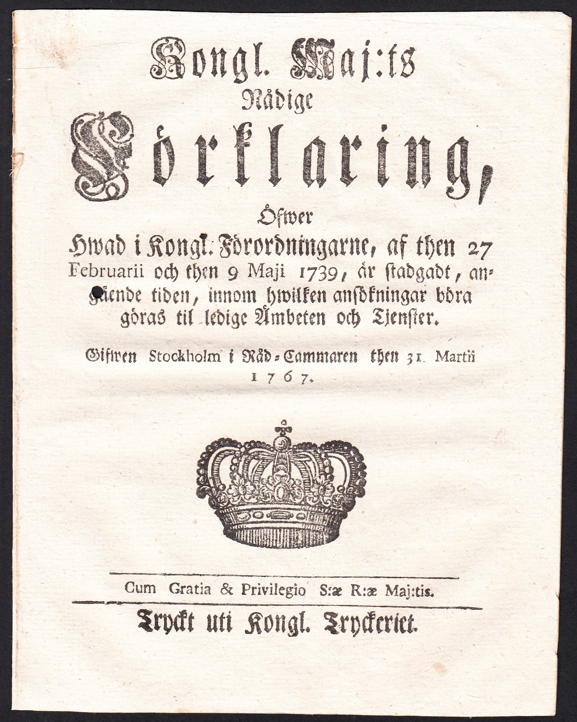 Kongl. Maj:ts Nådige Förklaring, Öfwer Hwad i Kongl. Förordningarne, af them 27 Februarii och then 9 Maji 1739, är stadgadt, angående tiden, innom hwilken ansökningar böra göras til ledige Ämbeten och Tjenster. Gifwen Stockholm i Råd-Cammaren then 31 Martii 1767.