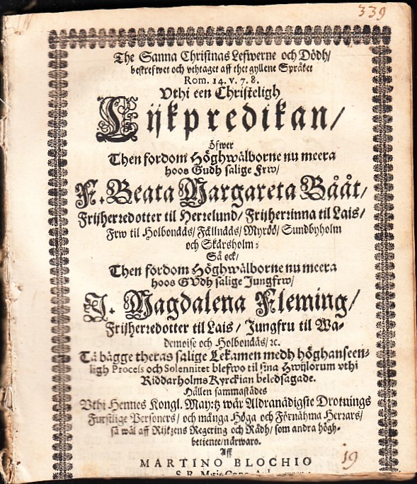 The sanna christnas lefwerne och dödh, beskrefwet och vthtaget aff thet gyllene språket ... Vthi een christeligh lijkpredikan, öfwer then fordom höghwälborne nu meera hoos Gudh salige frw, fr. Beata Margareta Bååt, frijherredotter til Herrelund, frijherrinna til Lais, frw til Holbonääs, Fållnääs, Myröö, Sundbyholm och Skärsholm: så ock, then fordom höghwälborne nu meera hoos Gudh salige jungfrw, j. Magdalena Fleming, frijherredotter til Lais, jungfru til Wademoise och Holbonääs, &. Tå bägge theras salige lekamen medh höghanseenligh process och solennitet blefwo til sina hwijlorum vthi Riddarholms kyrckian beledsagade. Hållen sammastädes uthi hennes kongl. may:tz wår aldranådigste drotnings furstlige personers, och många höga och förnähma herrars, så wäl aff rijkzens regering och rådh, som andra höghbetiente, närwaro. Aff Martino Blochio ...