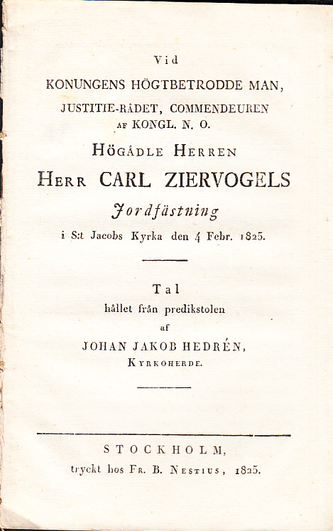 Vid konungens högtbetrodde man, justitie-rådet, commendeuren af Kongl. N.O. högädle herren herr Carl Ziervogels jordfästning i S:t Jacobs kyrka den 4 febr. 1825. Tal hållet från predikstolen af Johan Jakob Hedrén ...
