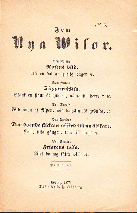 Fem nya wisor. Den första: Rosens bild. Uti en dal af ljufliga dager &c. Den andra: Tiggare-wisa. ‘Skänk en slant åt gubben, nådigaste herre!’ &c. Den tredje: Wid foten af Alpen, wid dagsljusets grönska, &c. Den fjerde: Den döende flickans afsked till sin älskare. Kom, sista gången, kom till mig! &c. Den femte: Friarens wisa. Litet bo jag sätta will; &c.