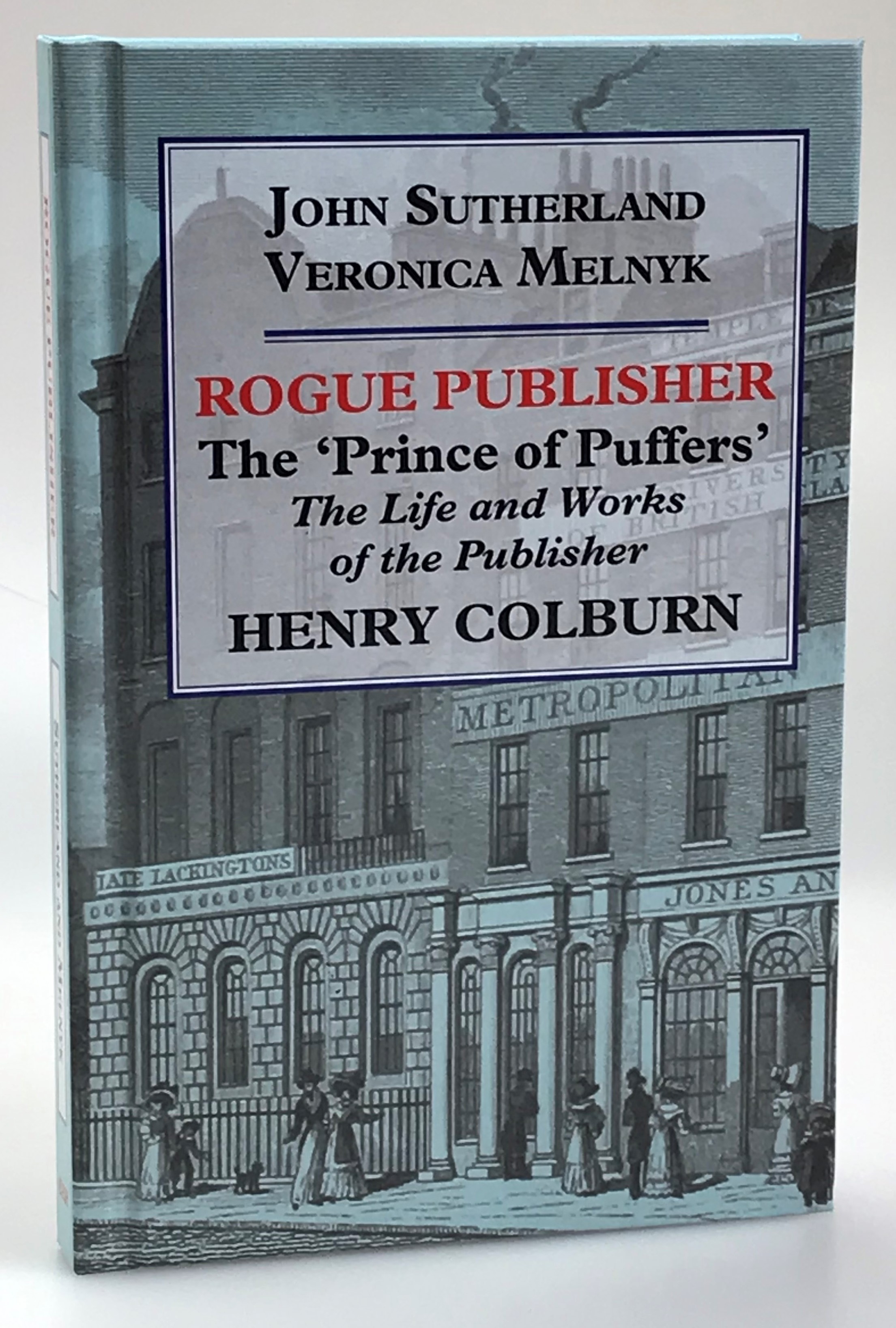 Rogue Publisher. The ‘Prince of Puffers’. The Life and Works of the Publisher Henry Colburn.