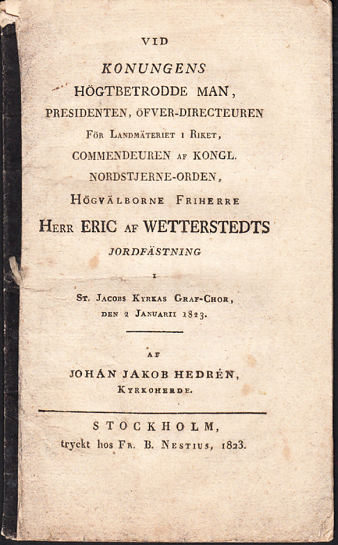 Vid konungens högtbetrodde man, presidenten, öfver-directeuren för landmäteriet i riket ... Eric af Wetterstedts jordfästning i St. Jacobs kyrkas graf- chor, den 2 januariii 1823. Af Johan Jakob Hedrén ...