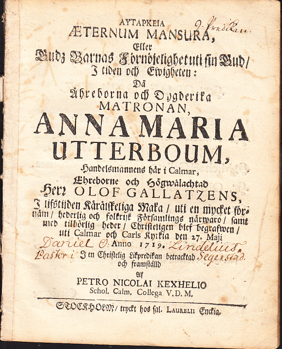Autarkeia æternum mansura, eller Gudz barnas förnöjelighet uti sin Gud, i tiden och ewigheten: då ähreborna och dygderika matronan, Anna Maria Utterboum, handelsmannens här i Calmar ... Olof Gallatzens, i lifstijden kärälskeliga maka, uti en mycket förnäm, hederlig och folkrijk församlings närwaro, samt med tilbörlig heder, christeligen blef begrafwen, uti Calmar och Carls kyrkia den 27. maji anno 1719. I en christelig likpredikan betracktad och framställd af Petro Nicolai Kexhelio ...