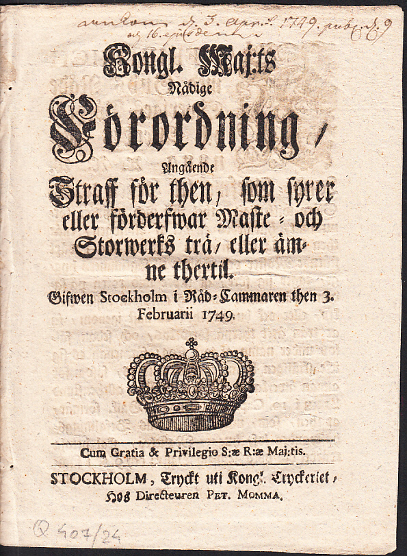 Kongl. Maj:ts Nådige Förordning, Angående Straff för then, som syrer eller förderfwar Maste- och Storwerks trä, eller ämne thertil. Gifwen Stockholm i Råd-Cammaren then 3. Februarii 1749.