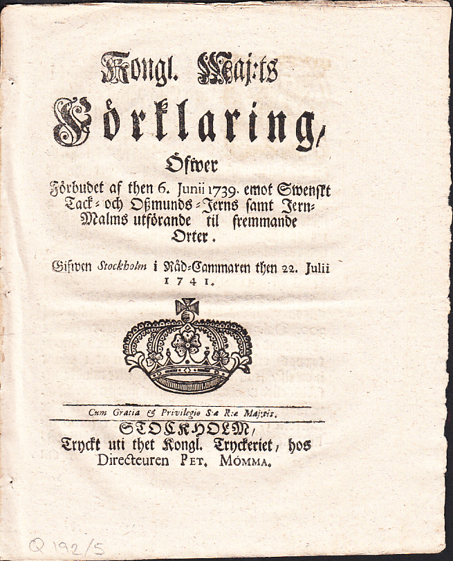 Kongl. maj:ts Förklaring, Öfwer Förbudet af then 6. junii 1739. emot Swenskt Tack- och Oszmunds-Jerns samt Jern-Malms utförande til fremmande Orter. Gifwen Stockholm i Råd-Cammaren then 22. julii 1741.