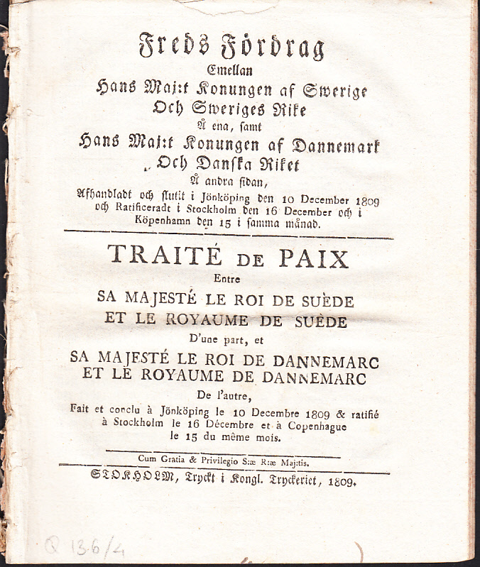 Freds fördrag emellan hans maj:t konungen af Swerige och Sweriges rike å ena, samt hans maj:t konungen af Dannemark och danska riket å andra sidan, afhandladt och slutit i Jönköping den 10 december 1809 och ratificeradt i Stockholm den 16 december och i Köpenhamn den 15 i samma månad. = Traité de paix entre sa majesté le roi de Suède et le royaume de Suéde d'une part, et sa majesté le roi de Dannemarc et le royaume de Dannemarc de l'autre, fait et conclu à Jönköping le 10 decembre 1809 & ratifié à Stockholm le 16 décembre et à Copenhague le 15 du même mois.