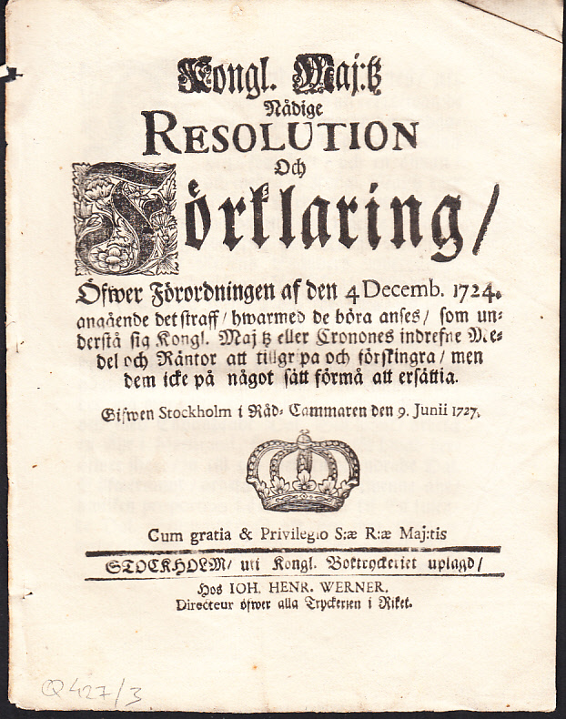Kongl. maj:tz nådige resolution och förklaring, öfwer förordningen af den 4 decemb. 1724. angående det straff, hwarmed de böra anses, som understå sig Kongl. Maj:tz eller Cronones indrefne medel och räntor att tillgripa och förskingra, men dem icke på något sätt förmå att ersättia. Gifwen Stockholm i Råd-cammaren den 9. junii 1727.