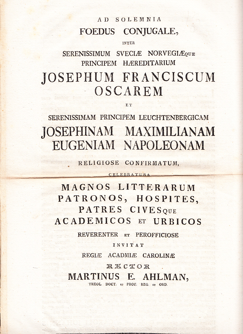 Ad solemnia foedus conjugale, inter serenissimum Sveciæ Norvegiæque principem hæreditarium Josephum Franciscum Oscarem et serenissimam principem Leuchtenbergicam Josephinam Maximilianam Eugeniam Napoleonam religiose confirmatum, celebratura magnos litterarum patronos, hospites, patres civesque academicos et urbicos reverenter et perofficiose invitat regiæ Acad[e]miæ Carolinæ rector Martinus E. Ahlman ...