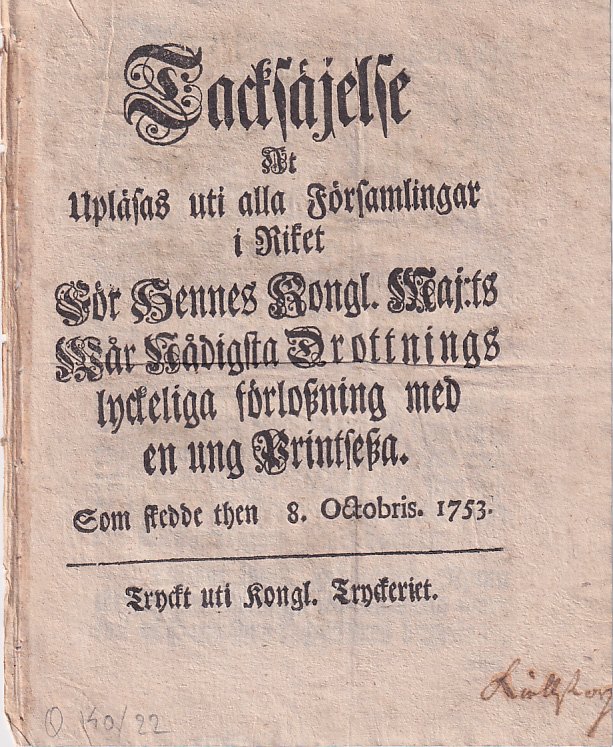Tacksäjelse At Upläsas uti alla Församlingar i Riket För Hennes Kongl. Maj:ts Wår Nådigsta Drottnings lyckeliga förloszning med en ung Printsesza, Som skedde then 8. Octobris. 1753.