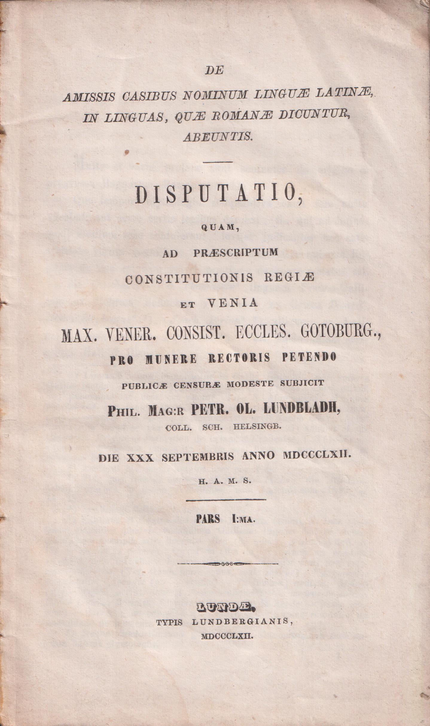 De amissis casibus nominum linguæ latinæ, in linguas, quæ romanæ dicuntur, abeuntis. Disputatio ... Petr. Ol. Lundbladh ... Die XXX septembris anno MDCCCLXII. Pars I:ma.