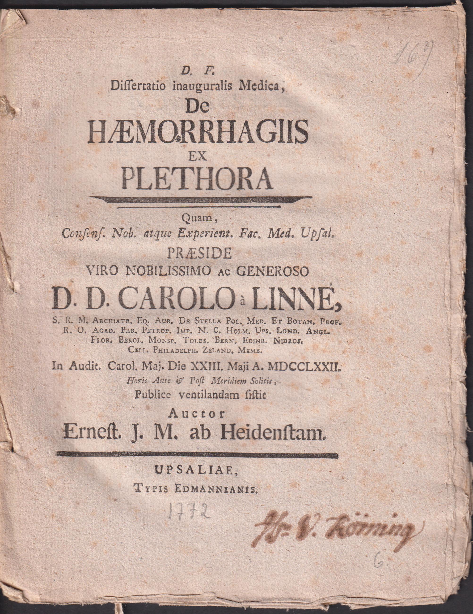Dissertatio inauguralis medica, de hæmorrhagiis ex plethora quam, consens. nob. atque experient. Fac. Med. Upsal. præside ... Carolo à Linné, ... in audit. Carol. maj. die XXIII. Maji a MDCCLXXII. ... publice ventilandam sistit auctor Ernest. J.M. ab Heidenstam.
