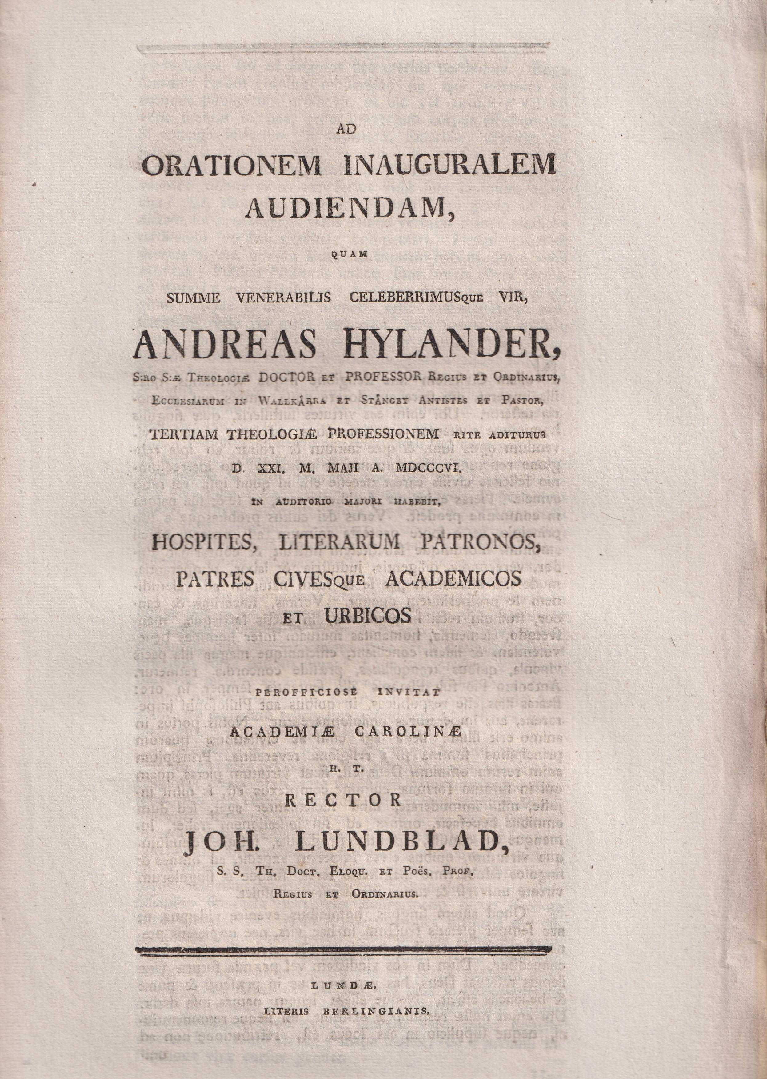 Ad orationem inauguralem audiendam, quam summe venerabilis celeberrimusque vir, Andreas Hylander, s:ro s:æ theologiæ doctor et professor regius et ordinarius, ecclesiarum in Wallkärra et Stångby antistes et pastor, tertiam theologiæ professionem rite aditurus d. XXI. m. Maji a. MDCCCVI. in auditorio majori habebit, hospites, literarum patronos, patres civesque academicos et urbicos perofficiose invitat Academiæ Carolinæ h. t. rector Joh. Lundblad ...