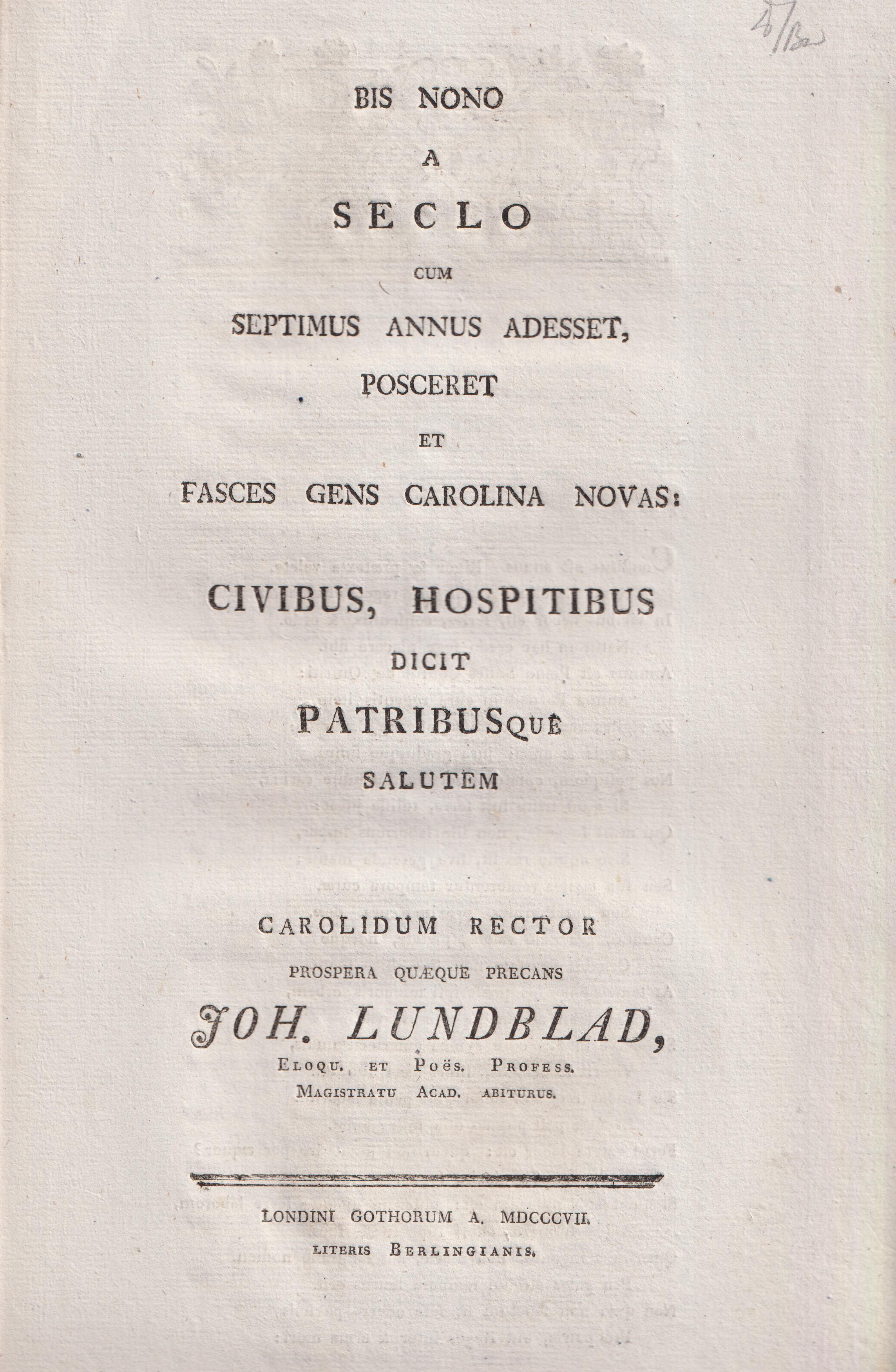 Bis nono a seclo, cum septimus annus adesset, posceret et fasces gens Carolina novas: civibus, hospitibus dicit patribusque salutem Carolidum rector prospera quæque precans Joh. Lundblad ...