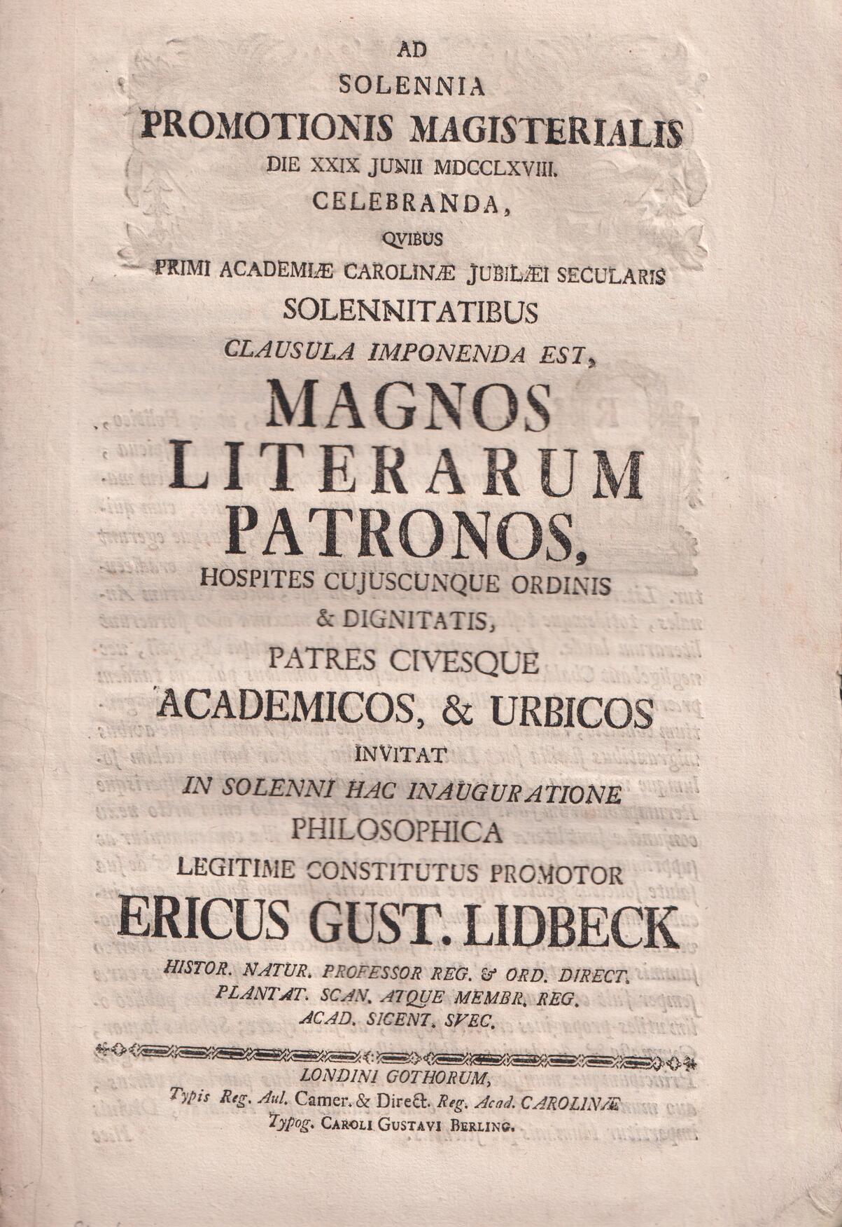 Ad solennia promotionis magisterialis die XXIX Junii MDCCLXVIII. celebranda, qvibus primi Academiæ Carolinæ jubilæi secularis solennitatibus clausula imponenda est, magnos literarum patronos, hospites cujuscunque ordinis & dignitatis, patres civesque academicos, & urbicos invitat in solenni hac inauguratione philosophica legitime constitutus promotor Ericus Gust. Lidbeck ...