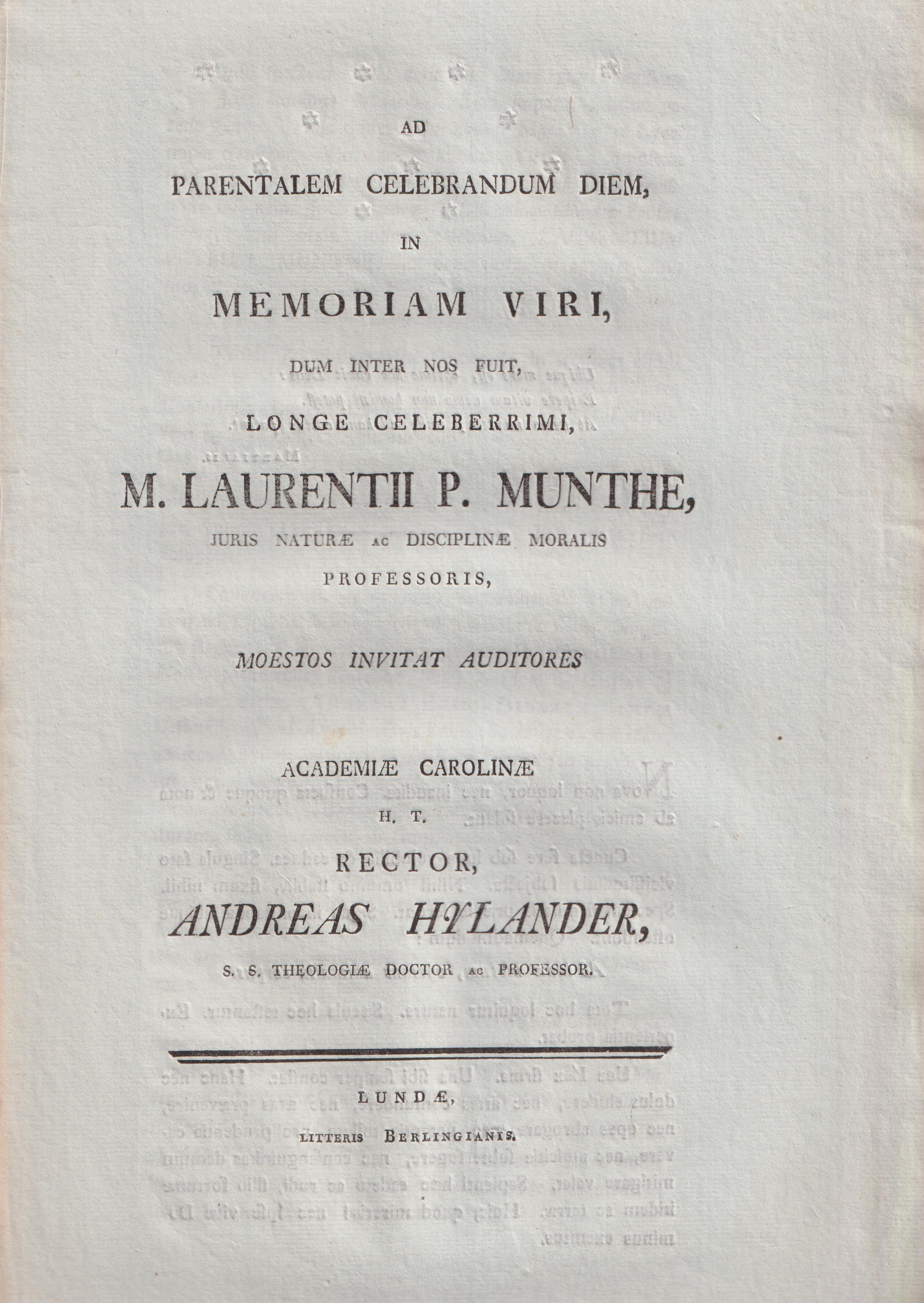 Ad parentalem celebrandum diem in memoriam viri, dum inter nos fuit, longe celeberrimi m. Laurentii P. Munthe, juris naturæ ac disciplinæ moralis professoris moestos invitat auditores Academiæ Carolinæ rector Andreas Hylander ...