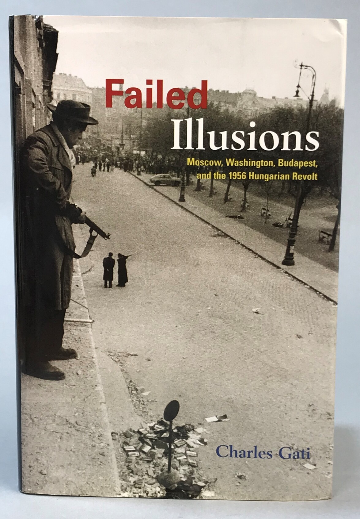 Failed illusions. Moscow, Washington, Budapest, and the 1956 Hungarian revolt.
