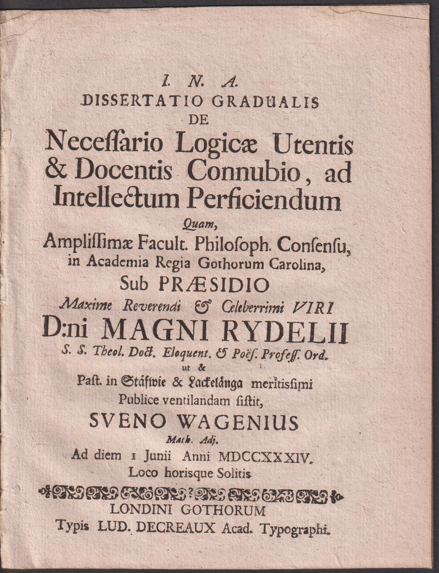 Dissertatio gradualis de necessario logicae utentis & docentis connubio ad intellectum perficiendum quam ... sub praesidio ... Magni Rydelii ... publice ventilandam sistit Sveno Wagenius ... ad diem I junii anni MDCCXXXIV. Loco horisque solitis.