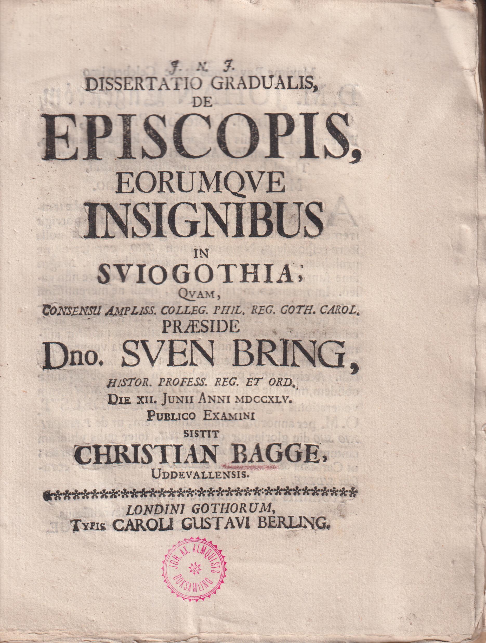 Dissertatio gradualis, de episcopis, eorumqve insignibus in Sviogothia, qvam consensu ampliss. colleg. phil. reg. Goth. Carol. præside dno. Sven Bring ... Die XII. Junii anni MDCCXLV. Publico examini sistit Christian Bagge, Uddevallensis.