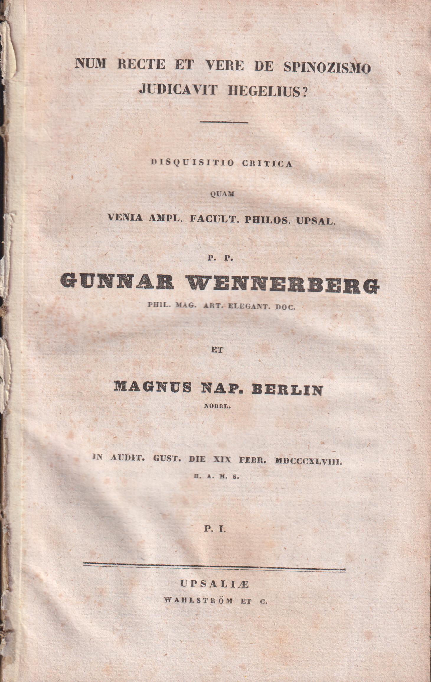 Num recte et vere de spinozismo judicavit hegelius? disquisitio critica quam venia ampl. facult. philos. upsal. p.p. Gunnar Wennerberg ... et Magnus Nap. Berlin Norrl. in audit. gust. die XIX Febr. MDCCCXLVIII. h.a.m.s. P. I. [tillsammans med:] ... et Carolus Aug. Weström Gothl. stip. piper. in audit. Gust. die XXVI Febr. MDCCCXLVIII. h.a.m.s. P. II.