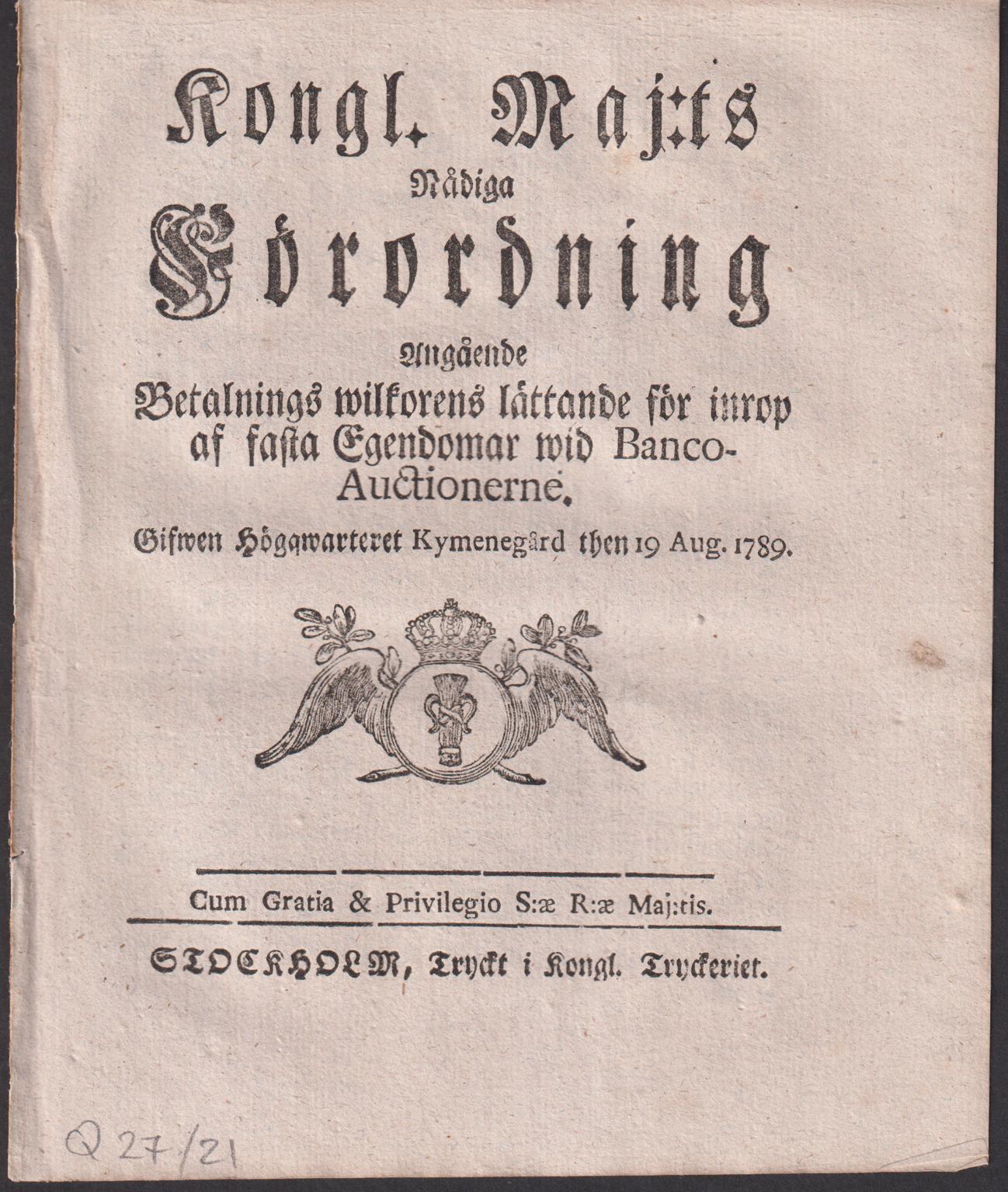 Kongl. Maj:ts Nådiga Förordning Angående Betalnings wilkorens lättande för inrop af fasta Egendomar wid Banco-Auctionerne. Gifwen Högqwarteret Kymenegård then 19 Aug. 1789.