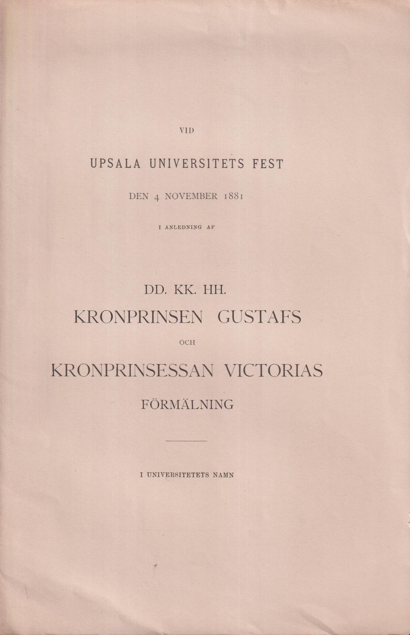 Vid Upsala universitets fest den 4 november 1881 i anledning af dd. kk. hh. kronprinsen Gustafs och kronprinsessan Victorias förmälning. I universitets namn.