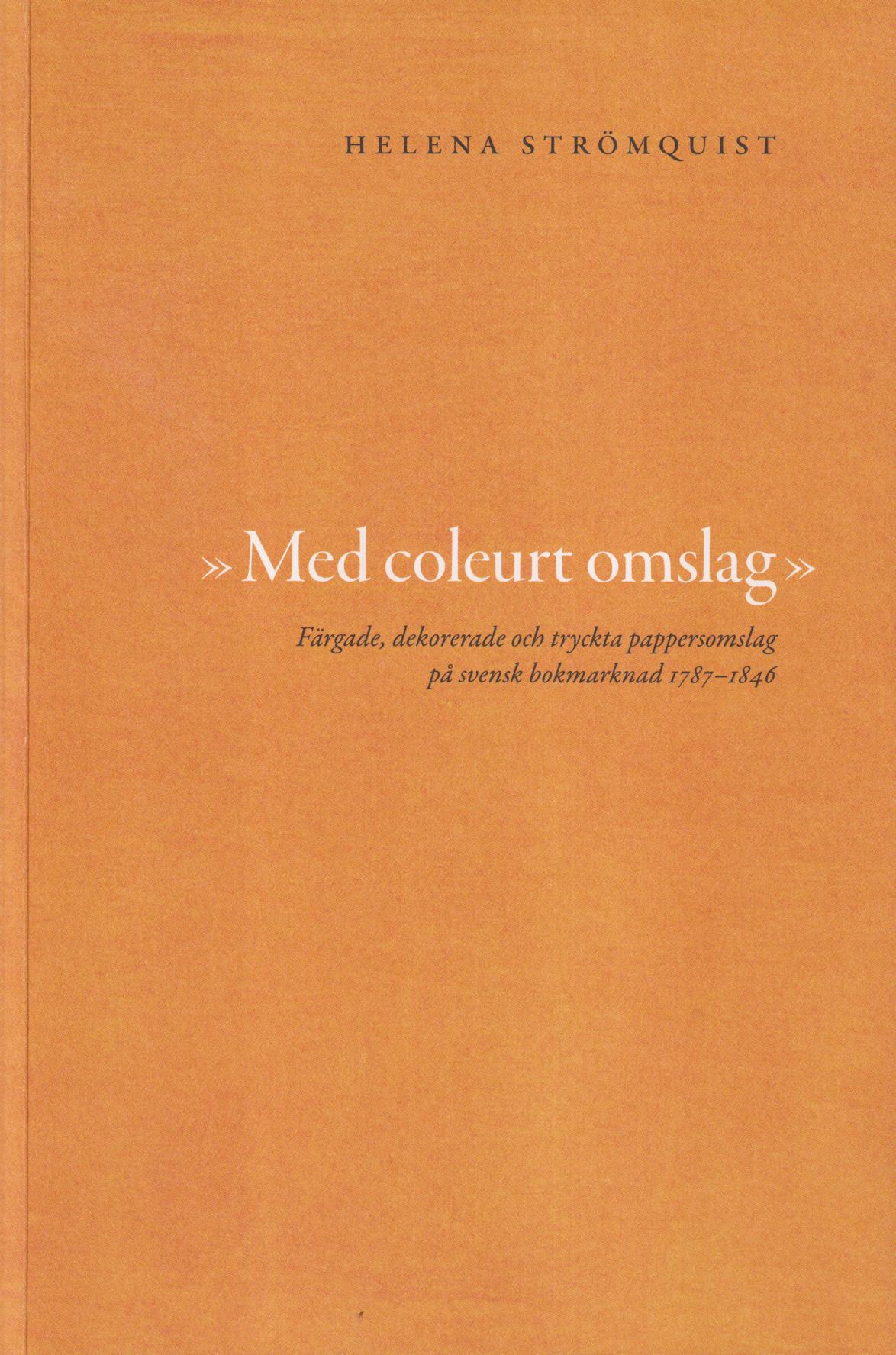 "Med coleurt omslag" Färgade, dekorerade och tryckta pappersomslag på svensk bokmarknad 1787-1846. En bokhistoria. [Utg. av] Lunds universitet. Institutionen för kulturvetenskaper.