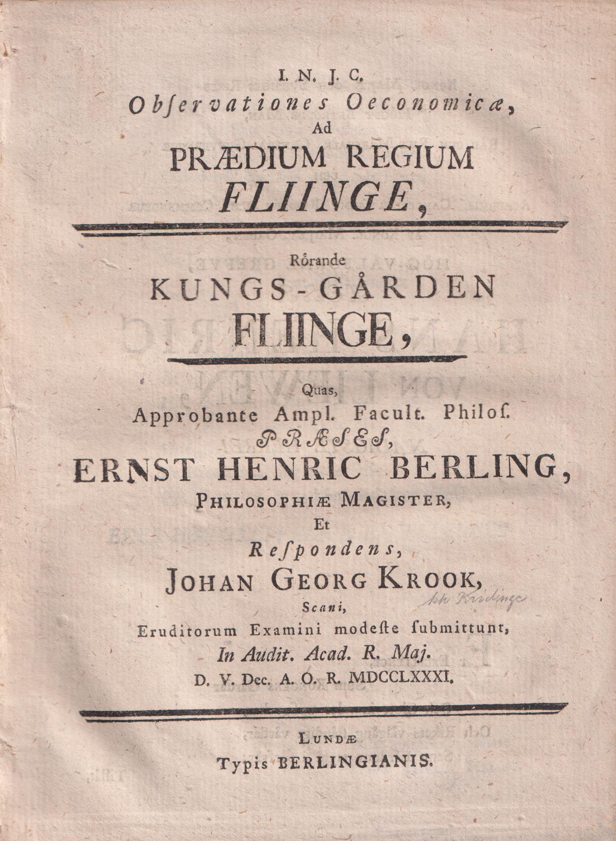 Observationes oeconomicæ ad prædium regium Fliinge, rörande kungs-gården Fliinge, quas, approbante ampl. facult. philos. præses Ernst Henric Berling ... et respondens, Johan Georg Krook, Scani, eruditorum examini modeste submittunt, in audit. acad. r. maj. d. V. Dec. a. o. r. MDCCLXXXI.