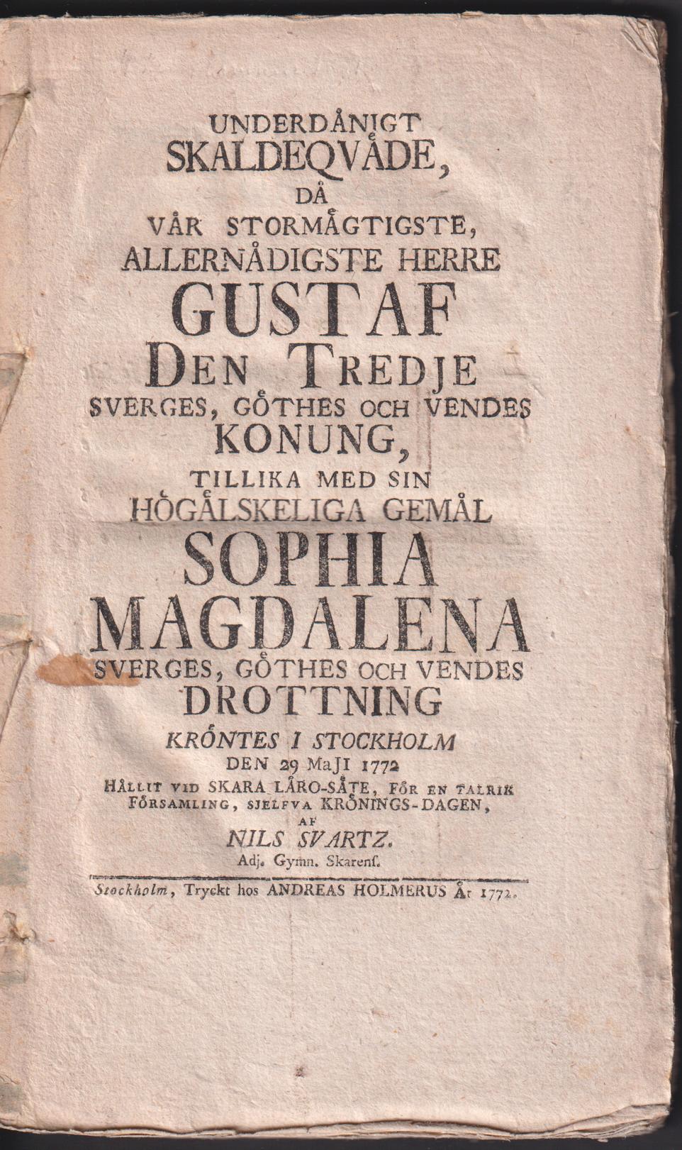 Underdånigt skaldeqväde, då vår stormägtigste, allernådigste herre Gustaf den tredje Sverges, Göthes och Vendes konung, tillika med sin högälskeliga gemål Sophia Magdalena Sverges, Göthes och Vendes drottning kröntes i Stockholm den 29 maji 1772 hållit vid Skara läro-säte, för en talrik församling, sjelfva krönings-dagen, af Nils Svartz. ...