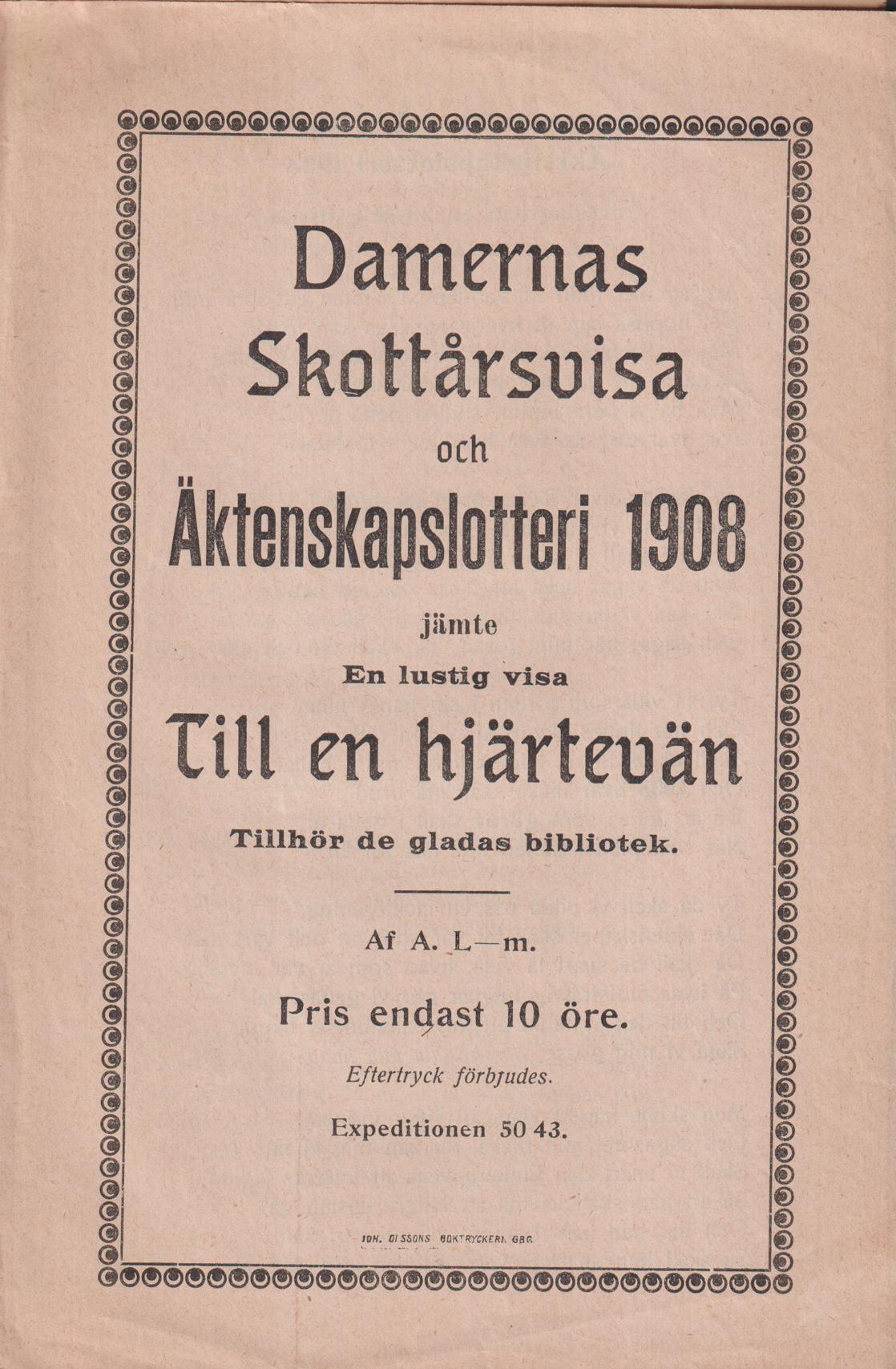 Damernas Skottårsvisa och Äktenskapslotteri 1908 [föreslagit af en 28-årig flicka] jämte En lustig visa till en hjärtevän. Tillhör de gladas bibliotek. Af A. L-m.