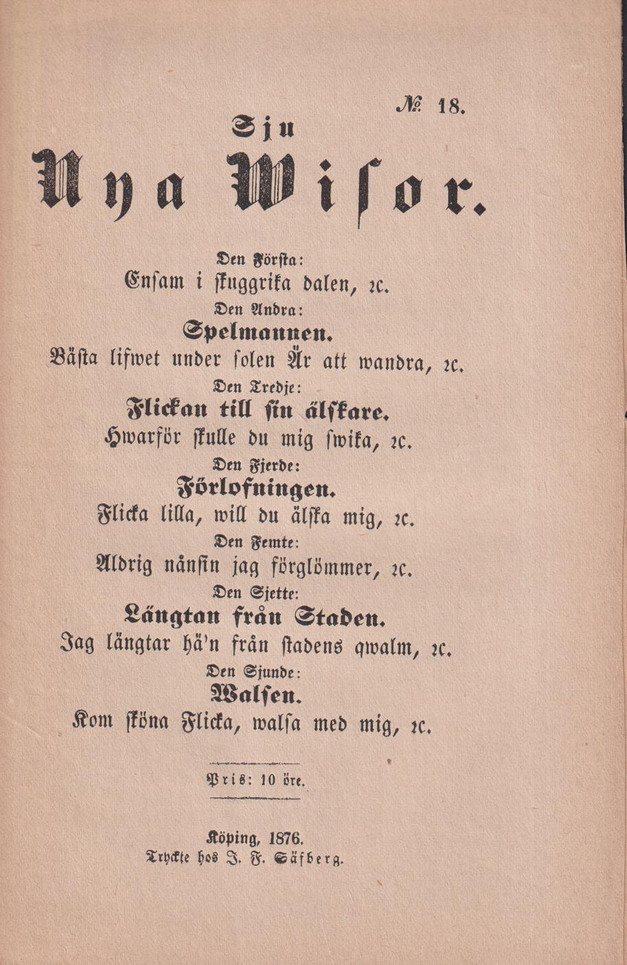 Sju nya wisor. Den första: Ensam i skuggrika dalen, &c. Den andra: Spelmannen. Bästa lifwet under solen är att wandra, &c. Den tredje: Flickan till sin älskare. Hwarför skulle du mig swika, &c. Den fjerde: Förlofningen. Flicka lilla, will du älska mig, &c. Den femte: Aldrig nånsin jag förglömmer, &c. Den sjette: Längtan från staden. Jag längtar hä’n från stadens qwalm, &c. Den sjunde: Walsen. Kom sköna flicka, walsa med mig, &c.