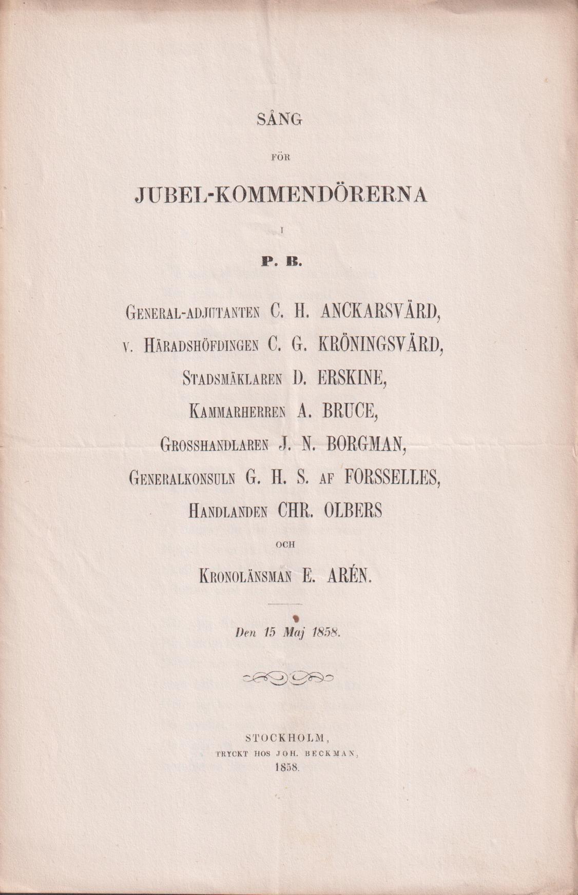 Sång för jubel-kommendörerna i P.B. General-adjutanten C.H. Anckarsvärd, v. Häradshöfdingen C.G. Kröningsvärd, Stadsmäklaren D. Erskine, Kammarherren A. Bruce, Grosshandlaren J.N. Borgman, Generalkonsuln G.H.S. af Forsselles, Handlanden Chr. Olbers och Kronolänsman E. Arén. Den 15 maj 1858.