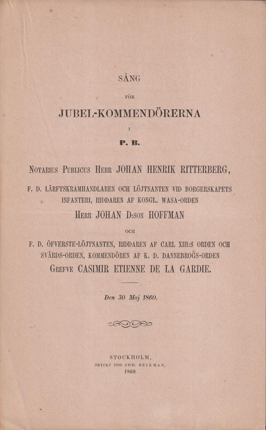 Sång för jubel-kommendörerna i P.B. Notarius Publicus herr Johan Henrik Ritterberg, F.d. lärftskramhandlaren och löjtnanten vid borgerskapets infanteri, riddare af Kongl. Wasa-Orden herr Johan D:son Hoffman och F.d. öfverste-löjtnanten, riddaren af Carl XIII:s orden och Svärds-orden, kommendören af K.D. Dannebrogs-orden grefve Casimir Etienne de la Gardie. Den 30 maj 1860.