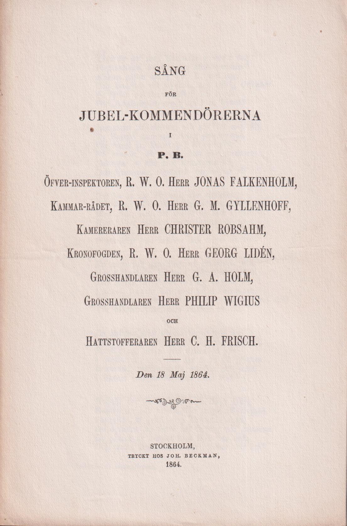 Sång för jubel-kommendörerna i P.B. Öfver-inspektoren, R.W.O. herr Jonas Falkenholm, Kammar-rådet, R.W.O. herr G.M. Gyllenhoff, Kamreraren herr Christer Robsahm, Kronofogden, R.W.O. herr Georg Lidén, Grosshandlaren herr G.A. Holm, Grosshandlaren herr Philip Wigius, och Hattstofferaren herr C.H. Frisch. Den 18 maj 1864.