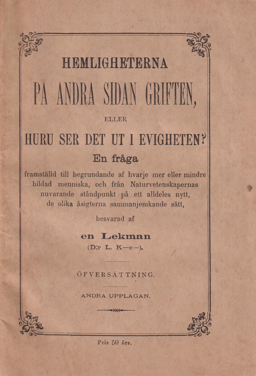 Hemligheterna på andra sidan griften, eller huru det ser ut i evigheten? En fråga framställd till begrundande af hvarje mer eller mindre bildad menniska, och från Naturvetenskapernas nuvarande ståndpunkt på ett alldeles nytt, de olika åsigterna sammanjemkande sätt, besvarad af en Lekman (D:r L. K-e-). [Öfversättning]. Andra upplagan.