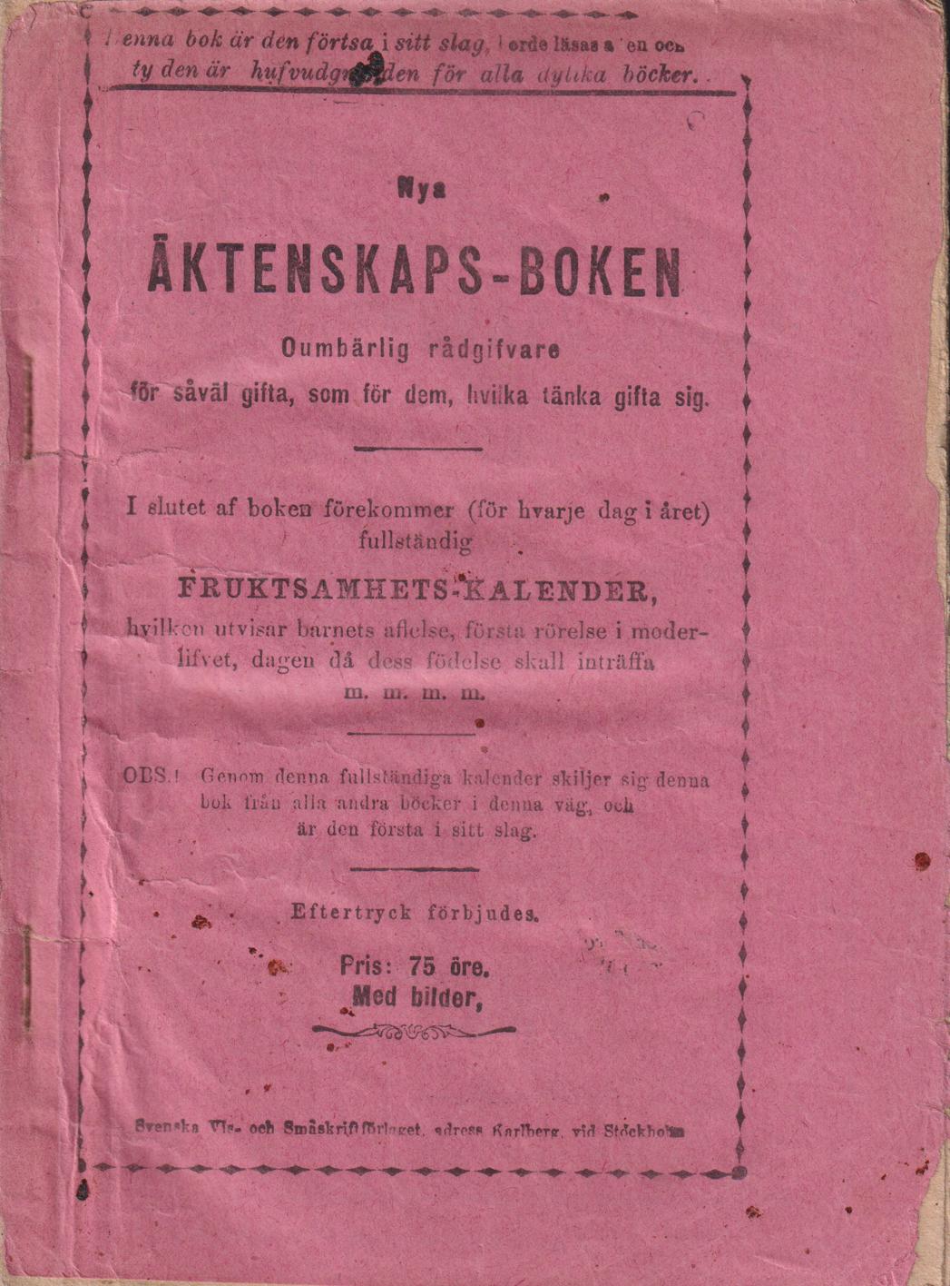 Nya Äktenskapsboken. Oumbärligaste rådgifvare för såväl gifta, som för dem, hvilka tänka gifta sig. I slutet af boken förekommer (för hvarje dag i året) fullständig Fruktsamhets-kalender, hvilken utvisar barnets aflelse, första rörelse i moderlifvet, dagen då dess födelse skall inträffa m.m. m.m. OBS! Genom denna fullständiga kalender skiljer sig denna bo från alla andra böcker i denna väg, och är den första i sitt slag. [Utg. av] Svenska Vis- och Småskriftsförlaget.