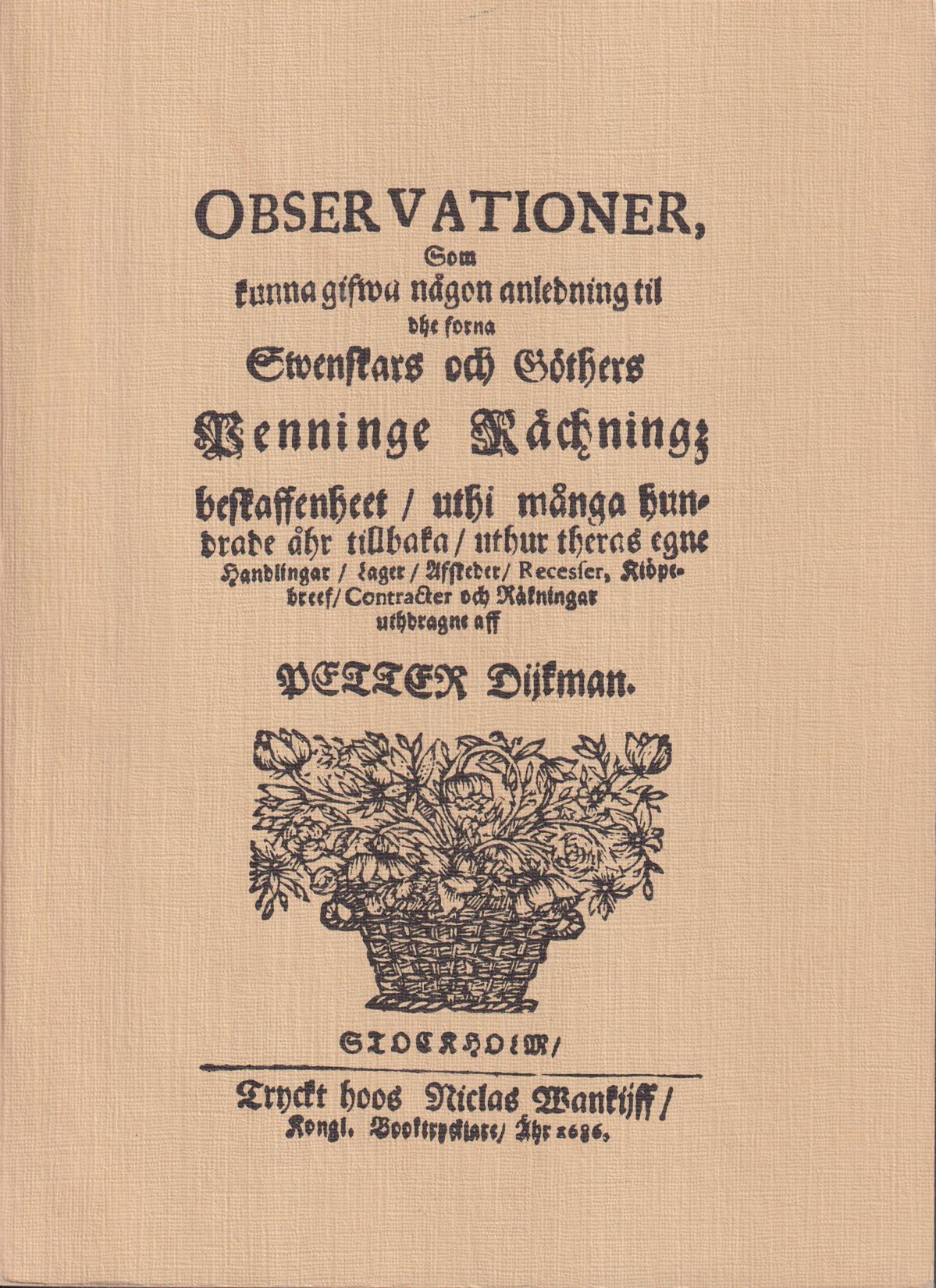 Observationer, som kunna gifwa någon anledning til dhe forna swenskars och göthers penninge rächningz beskaffenheet / uthi många hundrade åhr tillbaka, uthur theras egne handlingar / lager / afskeder / recesser, kiöpebreef / contracter och räkningar uthdragne aff Petter Dijkman. [Utg. av] Numismatiska litteratursällskapet.