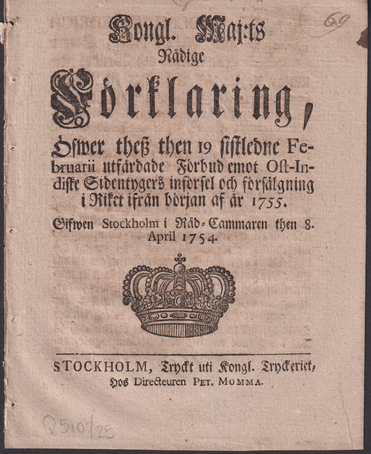 Kongl. Maj:ts Nådige Förklaring, Öfwer thesz then 19 sistledne Februarii utfärdade Förbud emot Ost-Indiske Sidentygers införsel och försälgning i Riket ifrån början af år 1755. Gifwen Stockholm i Råd-Cammaren then 8. April 1754.