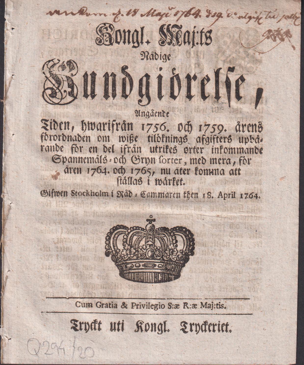 Kongl. maj:ts nådige Kundgiörelse, Angående Tiden, hwarifrån 1756. och 1759. årens förordnaden om wisze tilöknings afgifters upbärande för en del ifrån utrikes orter inkommande Spannemåls- och Gryn-sorter, med mera, för åren 1764. och 1765, nu åter komma att ställas i wärket. Gifwen Stockholm i Råd-Cammaren then 18. april 1764.