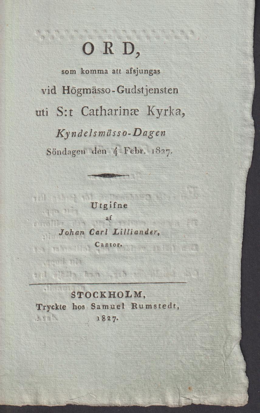 Ord, som komma att afsjungas vid högmässo-gudstjensten uti S:t Catharinæ kyrka, kyndelsmässo-dagen Söndagen den 4 Febr. 1827. Utgifne af Johan Carl Lilliander ...